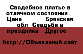 Свадебное платье в отличном состоянии! › Цена ­ 5 000 - Брянская обл. Свадьба и праздники » Другое   